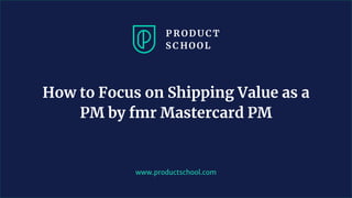 www.productschool.com
How to Focus on Shipping Value as a
PM by fmr Mastercard PM
 