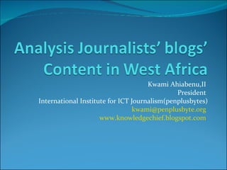 Kwami Ahiabenu,II  President  International Institute for ICT Journalism(penplusbytes) [email_address]   www.knowledgechief.blogspot.com   