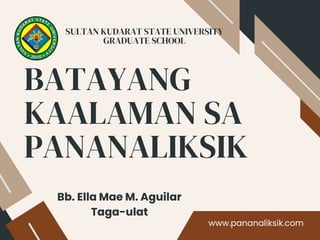 BATAYANG
KAALAMAN SA
PANANALIKSIK
www.pananaliksik.com
Bb. Ella Mae M. Aguilar
Taga-ulat
SULTAN KUDARAT STATE UNIVERSITY
GRADUATE SCHOOL
 
