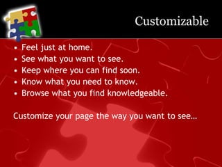 CustomizableFeel just at home.See what you want to see.Keep where you can find soon.Know what you need to know.Browse what you find knowledgeable.Customize your page the way you want to see…