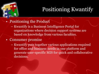 Positioning KwantifyPositioning the ProductKwantify is a Business Intelligence Portal for organizations where decision support systems are based on knowledge from various faculties.Consumer promiseKwantify puts together various applications required for office and business needs in one platform and generate user-specific MIS for quick and collaborative decisions.