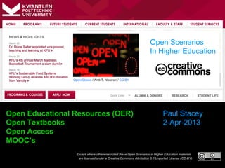 Open Scenarios
                                                                    In Higher Education


                Open/Closed / Antti T. Nissinen / CC BY




Open Educational Resources (OER)                                             Paul Stacey
Open Textbooks                                                               2-Apr-2013
Open Access
MOOC’s
                  Except where otherwise noted these Open Scenarios in Higher Education materials
                   are licensed under a Creative Commons Attribution 3.0 Unported License (CC-BY)
 