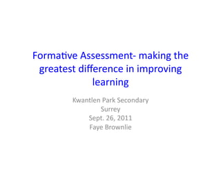 Forma&ve	
  Assessment-­‐	
  making	
  the	
  
 greatest	
  diﬀerence	
  in	
  improving	
  
                learning	
  
           Kwantlen	
  Park	
  Secondary	
  
                    Surrey	
  
               Sept.	
  26,	
  2011	
  
               Faye	
  Brownlie	
  
 
