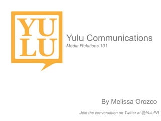 Yulu Communications
Media Relations 101




                 By Melissa Orozco
      Join the conversation on Twitter at @YuluPR
 