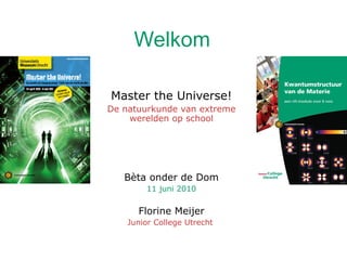 Welkom Master the Universe! De natuurkunde van extreme werelden op school Bèta onder de Dom 11 juni 2010 Florine Meijer Junior College Utrecht  