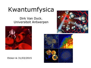 Kwantumfysica
Dirk Van Dyck.
Universiteit Antwerpen
Elcker-ik 31/03/2015
 