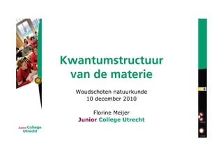 Kwantumstructuur
 van de materie
  Woudschoten natuurkunde
     10 december 2010

       Florine Meijer
  Junior College Utrecht
 
