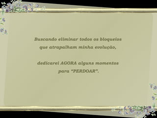Buscando eliminar todos os bloqueios
que atrapalham minha evolução,
dedicarei AGORA alguns momentos
para “PERDOAR”.
 