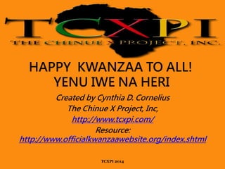 Created by Cynthia D. Cornelius
The Chinue X Project, Inc,
http://www.tcxpi.com/
Resource:
http://www.officialkwanzaawebsite.org/index.shtml
HAPPY KWANZAA TO ALL!
YENU IWE NA HERI
TCXPI 2014
 