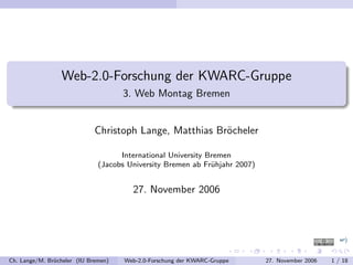 Web-2.0-Forschung der KWARC-Gruppe
                                     3. Web Montag Bremen


                             Christoph Lange, Matthias Bröcheler

                                    International University Bremen
                              (Jacobs University Bremen ab Frühjahr 2007)


                                       27. November 2006




Ch. Lange/M. Bröcheler (IU Bremen)   Web-2.0-Forschung der KWARC-Gruppe     27. November 2006   1 / 18
 