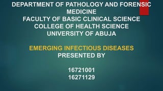 DEPARTMENT OF PATHOLOGY AND FORENSIC
MEDICINE
FACULTY OF BASIC CLINICAL SCIENCE
COLLEGE OF HEALTH SCIENCE
UNIVERSITY OF ABUJA
EMERGING INFECTIOUS DISEASES
PRESENTED BY
16721001
16271129
 