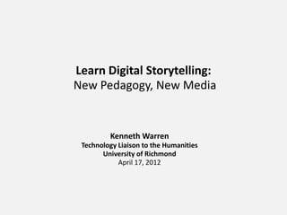 Learn Digital Storytelling:
New Pedagogy, New Media


         Kenneth Warren
 Technology Liaison to the Humanities
       University of Richmond
            April 17, 2012
 