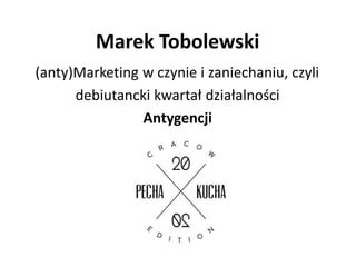 Marek Tobolewski
(anty)Marketing w czynie i zaniechaniu, czyli
      debiutancki kwartał działalności
                Antygencji
 