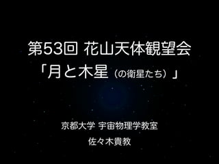 京都大学 宇宙物理学教室
佐々木貴教
第53回 花山天体観望会
「月と木星（の衛星たち）」
 