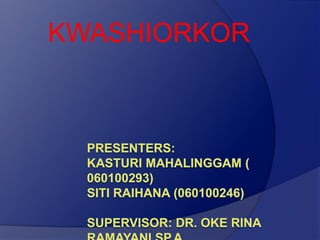 KWASHIORKOR Presenters: Kasturi Mahalinggam ( 060100293)Siti Raihana (060100246)Supervisor: dr. Oke Rina Ramayani Sp.A 