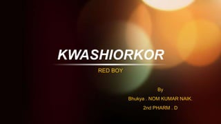 KWASHIORKOR
RED BOY
By
Bhukya . NOM KUMAR NAIK.
2nd PHARM . D
 