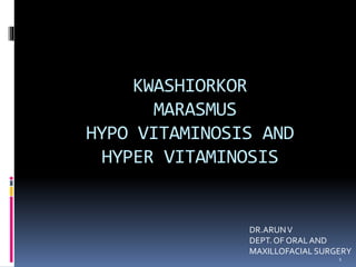 KWASHIORKOR
MARASMUS
HYPO VITAMINOSIS AND
HYPER VITAMINOSIS
1
DR.ARUNV
DEPT. OF ORALAND
MAXILLOFACIAL SURGERY
 