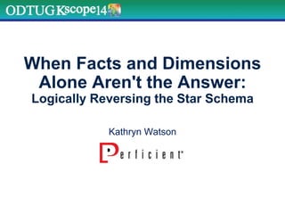 When Facts and Dimensions
Alone Aren't the Answer:
Logically Reversing the Star Schema
Kathryn Watson
 