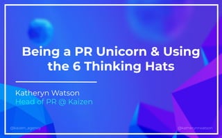 kaizen.co.uk@kaizen_agency @katherynrwatson@kaizen_agency
Being a PR Unicorn & Using
the 6 Thinking Hats
Katheryn Watson
Head of PR @ Kaizen
 