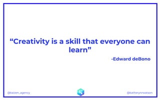 @katherynrwatson@kaizen_agency
“Creativity is a skill that everyone can
learn”
-Edward deBono
 