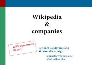 Wikipedia
&
companies
m e n ts
With c.o m
i n re d

Lennart Guldbrandsson
Wikimedia Sverige

lennart@wikimedia.se
@AliasHannibal

 