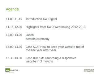 Agenda

11.00-11.15   Introduction KW Digital

11.15-12.00   Highlights from KWD Webranking 2012-2013

12.00-13.00   Lunch
              Awards ceremony

13.00-13.30   Case SCA: How to keep your website top of
              the line year after year

13.30-14.00   Case Billerud: Launching a responsive
              website in 3 months
 