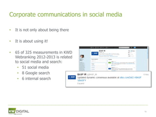 Corporate communications in social media

•   It is not only about being there

•   It is about using it!

•   65 of 325 measurements in KWD
    Webranking 2012-2013 is related
    to social media and search:
     • 51 social media
     • 8 Google search
     • 6 internal search




                                           59
 