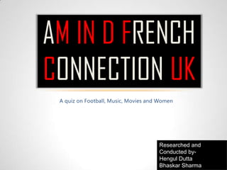 A quiz on Football, Music, Movies and Women
AM IN D FRENCH
CONNECTION UK
Researched and
Conducted by-
Hengul Dutta
Bhaskar Sharma
 