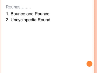 ROUNDS……..

1. Bounce and Pounce
2. Uncyclopedia Round

 