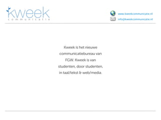 www.kweekcommunicatie.nl

                             info@kweekcommunicatie.nl




   Kweek is het nieuwe
communicatiebureau van
    FGW. Kweek is van
studenten, door studenten,
in taal/tekst & web/media.
 