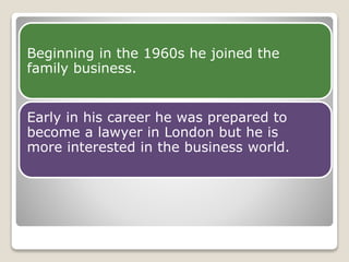 Beginning in the 1960s he joined the 
family business. 
Early in his career he was prepared to 
become a lawyer in London but he is 
more interested in the business world. 
 