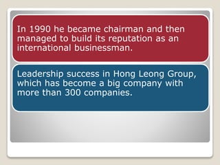 In 1990 he became chairman and then 
managed to build its reputation as an 
international businessman. 
Leadership success in Hong Leong Group, 
which has become a big company with 
more than 300 companies. 
 