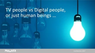 Confidential, 2017
TV people vs Digital people,
or just human beings …
 