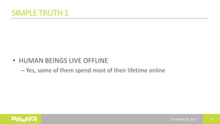 Confidential, 2017
SIMPLETRUTH1
• HUMAN BEINGS LIVE OFFLINE
– Yes, some of them spend most of their lifetime online
4
 