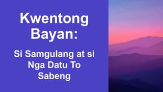 Kwentong
Bayan:
Si Samgulang at si
Nga Datu To
Sabeng
 