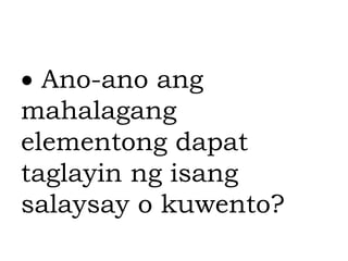  Ano-ano ang
mahalagang
elementong dapat
taglayin ng isang
salaysay o kuwento?
 