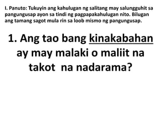 I. Panuto: Tukuyin ang kahulugan ng salitang may salungguhit sa
pangungusap ayon sa tindi ng pagpapakahulugan nito. Bilugan
ang tamang sagot mula rin sa loob mismo ng pangungusap.
1. Ang tao bang kinakabahan
ay may malaki o maliit na
takot na nadarama?
 