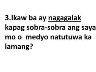 3.Ikaw ba ay nagagalak
kapag sobra-sobra ang saya
mo o medyo natutuwa ka
lamang?
 