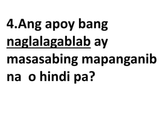 4.Ang apoy bang
naglalagablab ay
masasabing mapanganib
na o hindi pa?
 