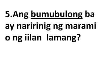 5.Ang bumubulong ba
ay naririnig ng marami
o ng iilan lamang?
 