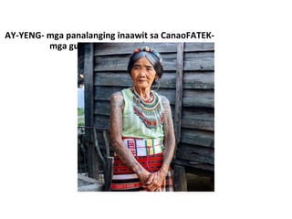 AY-YENG- mga panalanging inaawit sa CanaoFATEK-
mga guhit sa katawan/tattoo
 