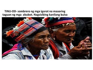 TINU-OD- sombrero ng mga igorot na maaaring
taguan ng mga abubot. Nagsislbing kanilang bulsa
 