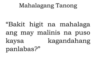 Mahalagang Tanong
“Bakit higit na mahalaga
ang may malinis na puso
kaysa kagandahang
panlabas?”
 
