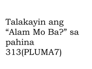 Talakayin ang
“Alam Mo Ba?” sa
pahina
313(PLUMA7)
 
