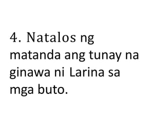 4. Natalos ng
matanda ang tunay na
ginawa ni Larina sa
mga buto.
 