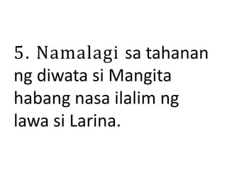 5. Namalagi sa tahanan
ng diwata si Mangita
habang nasa ilalim ng
lawa si Larina.
 