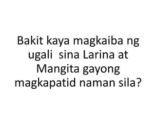 Bakit kaya magkaiba ng
ugali sina Larina at
Mangita gayong
magkapatid naman sila?
 