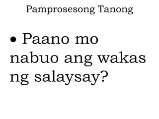Pamprosesong Tanong
 Paano mo
nabuo ang wakas
ng salaysay?
 