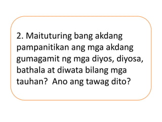2. Maituturing bang akdang
pampanitikan ang mga akdang
gumagamit ng mga diyos, diyosa,
bathala at diwata bilang mga
tauhan? Ano ang tawag dito?
 