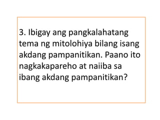 3. Ibigay ang pangkalahatang
tema ng mitolohiya bilang isang
akdang pampanitikan. Paano ito
nagkakapareho at naiiba sa
ibang akdang pampanitikan?
 